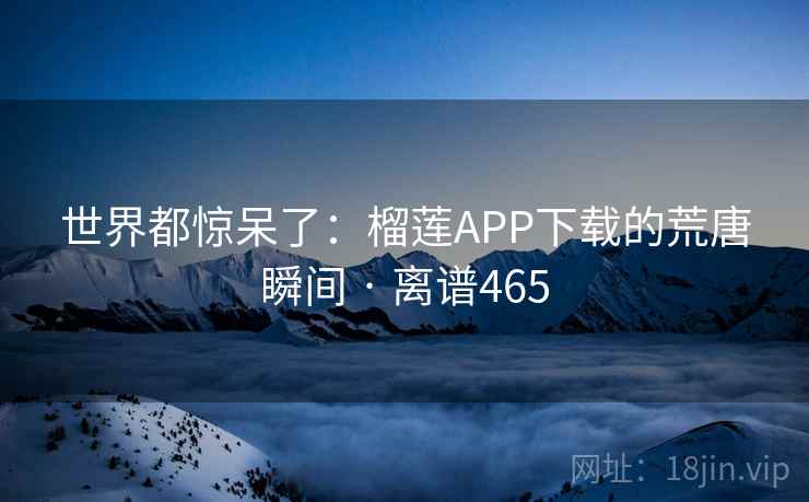 世界都惊呆了：榴莲APP下载的荒唐瞬间 · 离谱465