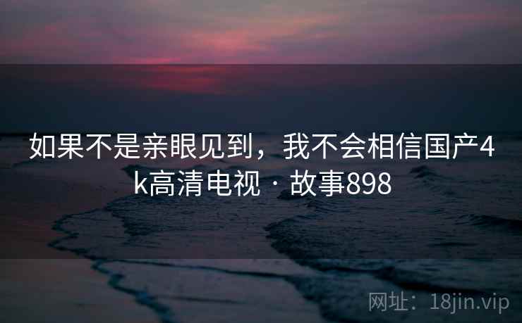 如果不是亲眼见到，我不会相信国产4k高清电视 · 故事898