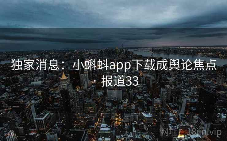 独家消息:小蝌蚪app下载成舆论焦点 · 报道33