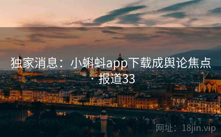 独家消息:小蝌蚪app下载成舆论焦点 · 报道33