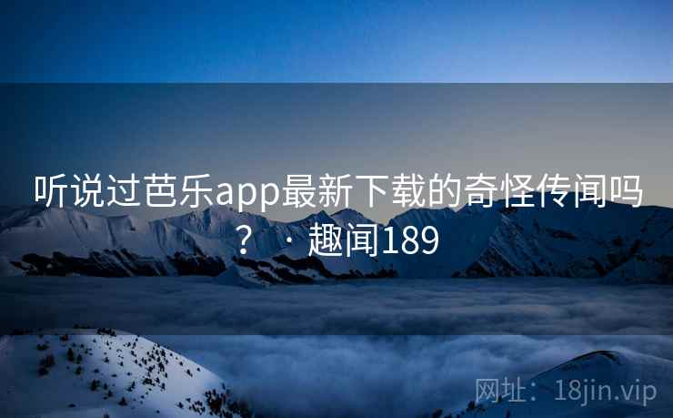 听说过芭乐app最新下载的奇怪传闻吗? · 趣闻189