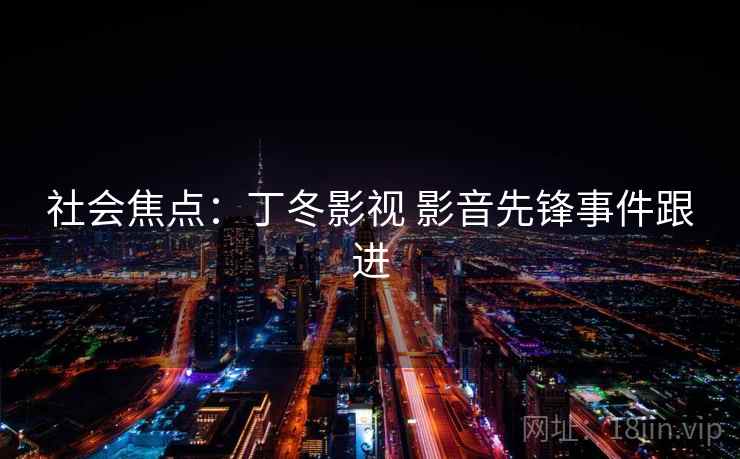 社会焦点：丁冬影视 影音先锋事件跟进