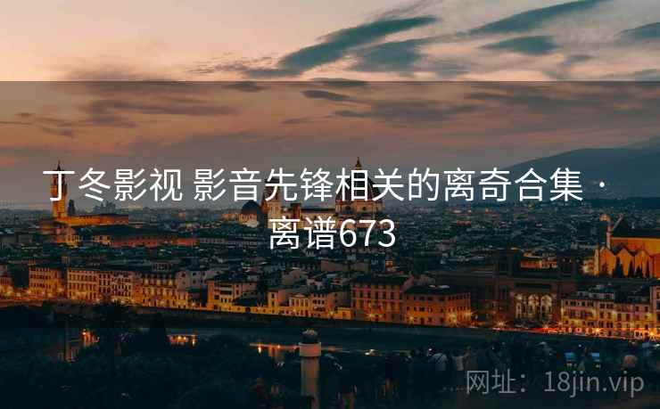 丁冬影视 影音先锋相关的离奇合集 · 离谱673