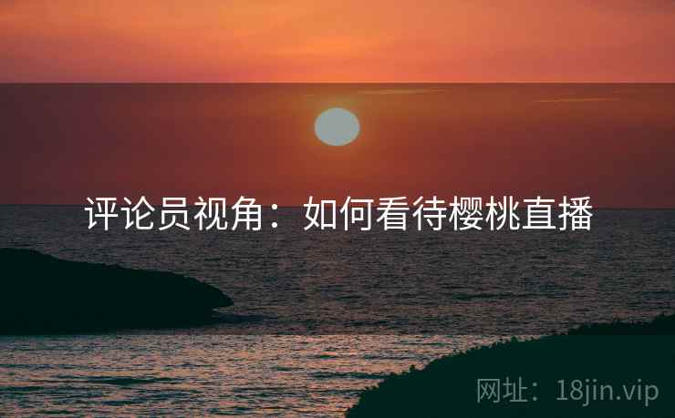 评论员视角:如何看待樱桃直播 第1张 评论员视角:如何看待樱桃直播 第1张
