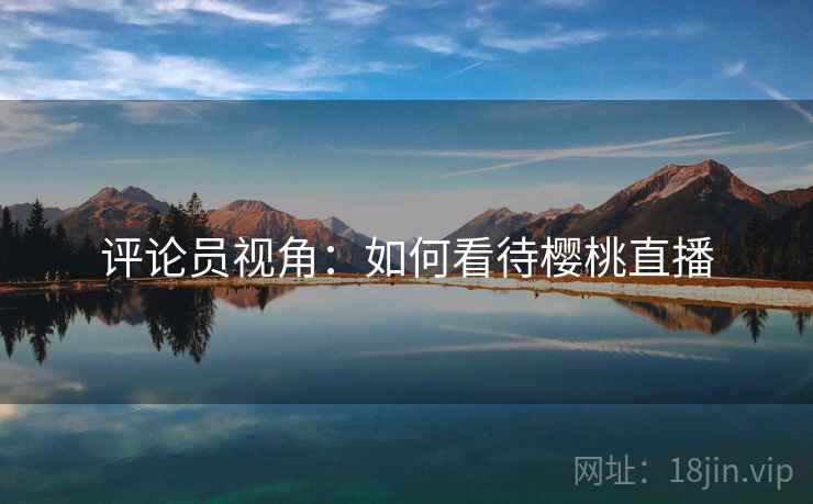 评论员视角:如何看待樱桃直播 第2张 评论员视角:如何看待樱桃直播 第2张