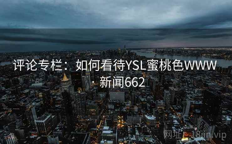 评论专栏:如何看待YSL蜜桃色WWW · 新闻662