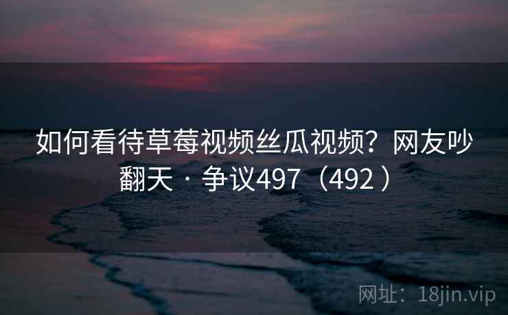 如何看待草莓视频丝瓜视频?网友吵翻天 · 争议497(492 )
